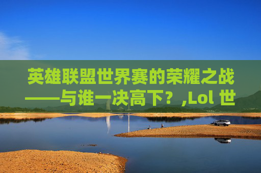 英雄联盟世界赛的荣耀之战——与谁一决高下？,Lol 世界赛是几只队伍