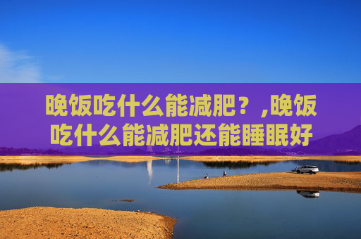 晚饭吃什么能减肥？,晚饭吃什么能减肥还能睡眠好