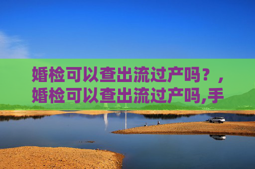 婚检可以查出流过产吗？,婚检可以查出流过产吗,手术流产