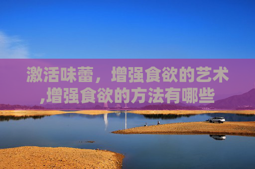 激活味蕾，增强食欲的艺术,增强食欲的方法有哪些