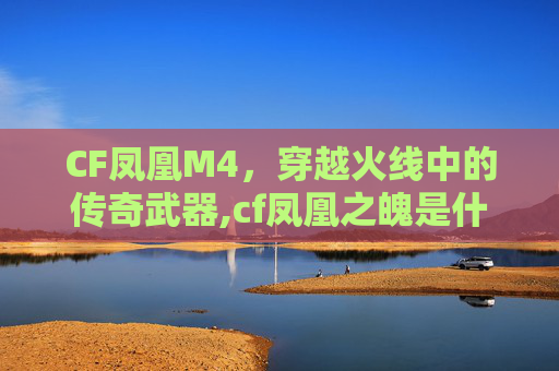 CF凤凰M4，穿越火线中的传奇武器,cf凤凰之魄是什么枪