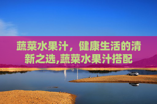 蔬菜水果汁，健康生活的清新之选,蔬菜水果汁搭配