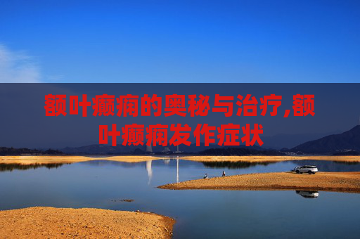 额叶癫痫的奥秘与治疗,额叶癫痫发作症状