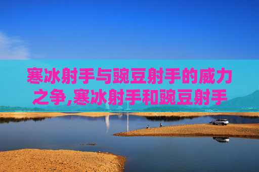 寒冰射手与豌豆射手的威力之争,寒冰射手和豌豆射手威力一样吗