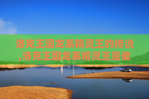 洛克王国龙系精灵王的传说,洛克王国龙系精灵王是谁
