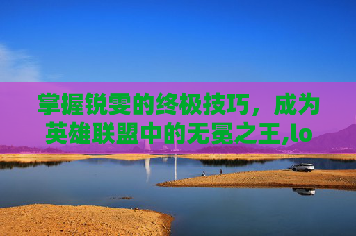 掌握锐雯的终极技巧，成为英雄联盟中的无冕之王,lol锐雯技能介绍