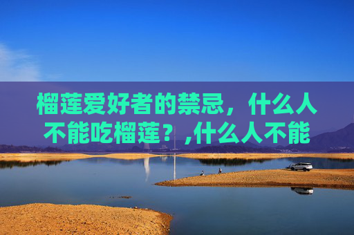 榴莲爱好者的禁忌，什么人不能吃榴莲？,什么人不能吃榴莲的功效与作用