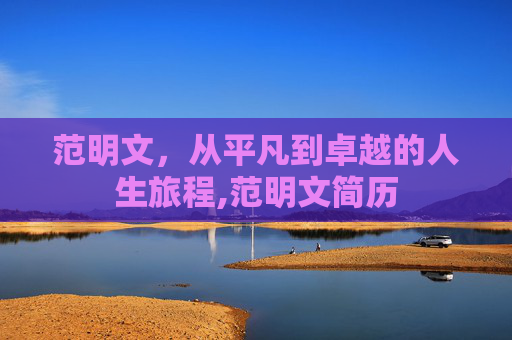 范明文,从平凡到卓越的人生旅程,范明文简历 范明文,从平凡到卓越的人生旅程,范明文简历