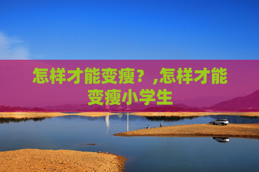 怎样才能变瘦?,怎样才能变瘦小学生 怎样才能变瘦?,怎样才能变瘦小学生