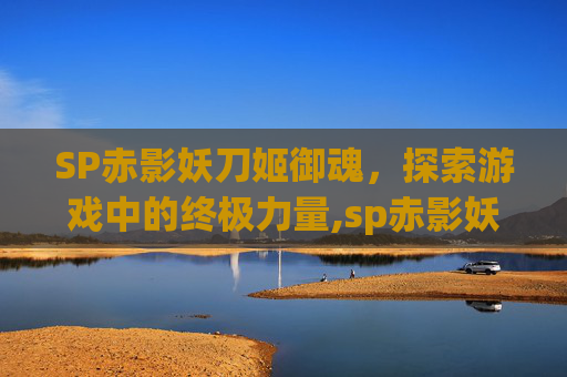 SP赤影妖刀姬御魂，探索游戏中的终极力量,sp赤影妖刀姬御魂搭配2021