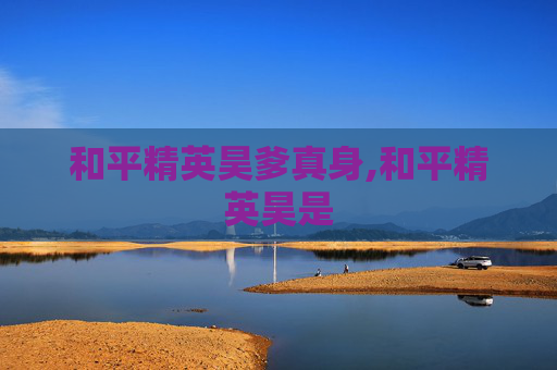 和平精英昊爹真身,和平精英昊是 和平精英昊爹真身,和平精英昊是