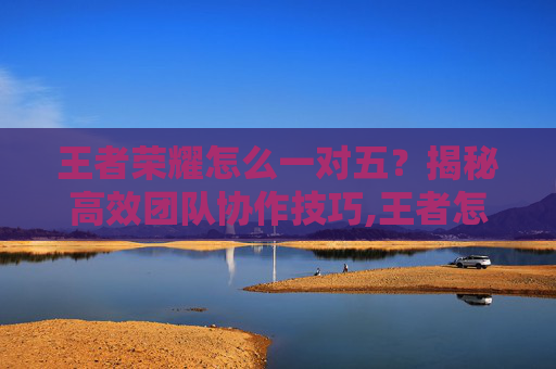 王者荣耀怎么一对五？揭秘高效团队协作技巧,王者怎么一对一单挑