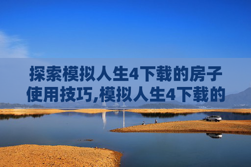 探索模拟人生4下载的房子使用技巧,模拟人生4下载的房子怎么用不了