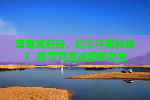 草莓减肥法，科学还是神话？,吃草莓能减肥吗女生