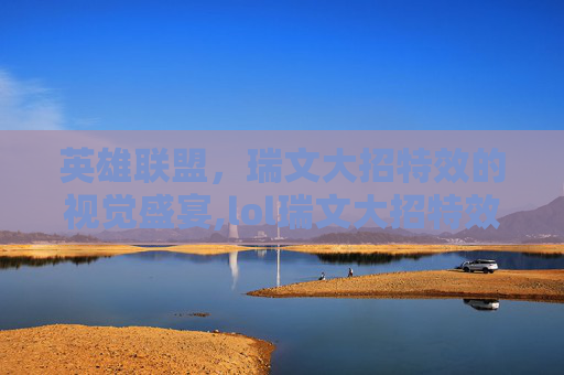 英雄联盟,瑞文大招特效的视觉盛宴,lol瑞文大招特效是什么 英雄联盟,瑞文大招特效的视觉盛宴,lol瑞文大招特效是什么