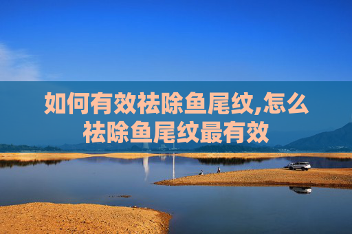 如何有效祛除鱼尾纹,怎么祛除鱼尾纹最有效 如何有效祛除鱼尾纹,怎么祛除鱼尾纹最有效