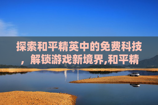 探索和平精英中的免费科技,解锁游戏新境界,和平精英科技外桂和免费 探索和平精英中的免费科技,解锁游戏新境界,和平精英科技外桂和免费
