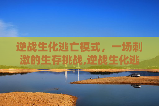 逆战生化逃亡模式，一场刺激的生存挑战,逆战生化逃亡模式攻略