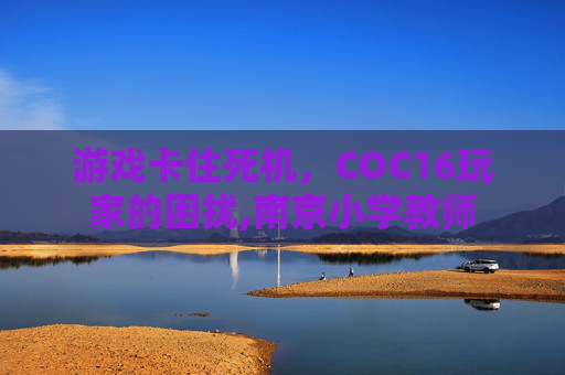 游戏卡住死机，COC16玩家的困扰,南京小学教师