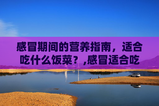 感冒期间的营养指南,适合吃什么饭菜?,感冒适合吃什么饭菜和食物 感冒期间的营养指南,适合吃什么饭菜?,感冒适合吃什么饭菜和食物