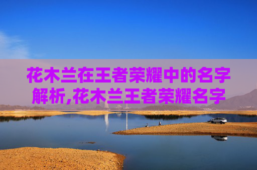 花木兰在王者荣耀中的名字解析,花木兰王者荣耀名字怎么取 花木兰在王者荣耀中的名字解析,花木兰王者荣耀名字怎么取