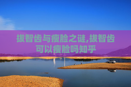 拔智齿与瘦脸之谜,拔智齿可以瘦脸吗知乎
