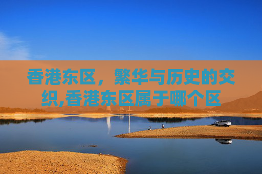 香港东区，繁华与历史的交织,香港东区属于哪个区