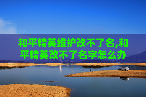 和平精英维护改不了名,和平精英改不了名字怎么办