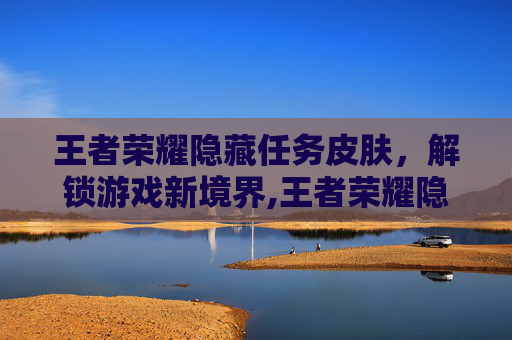 王者荣耀隐藏任务皮肤,解锁游戏新境界,王者荣耀隐藏任务皮肤有哪些 王者荣耀隐藏任务皮肤,解锁游戏新境界,王者荣耀隐藏任务皮肤有哪些