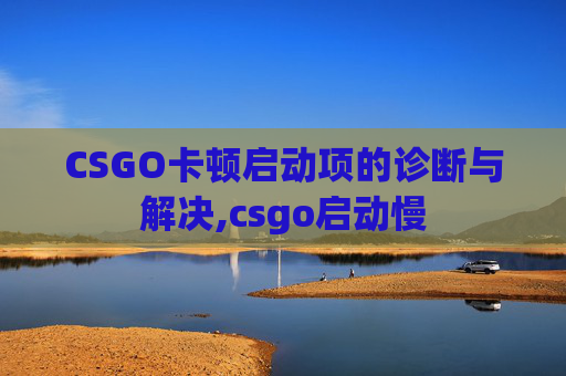 CSGO卡顿启动项的诊断与解决,csgo启动慢 CSGO卡顿启动项的诊断与解决,csgo启动慢