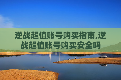 逆战超值账号购买指南,逆战超值账号购买安全吗
