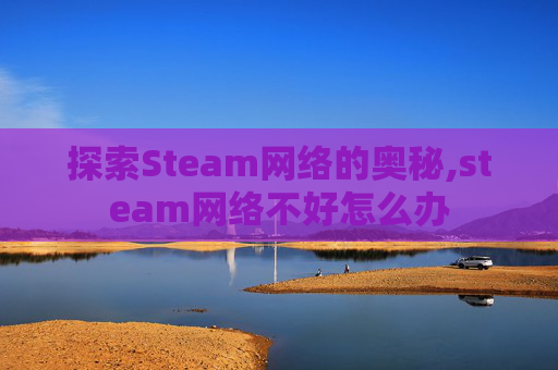 探索Steam网络的奥秘,steam网络不好怎么办