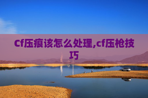Cf压痕该怎么处理,cf压枪技巧