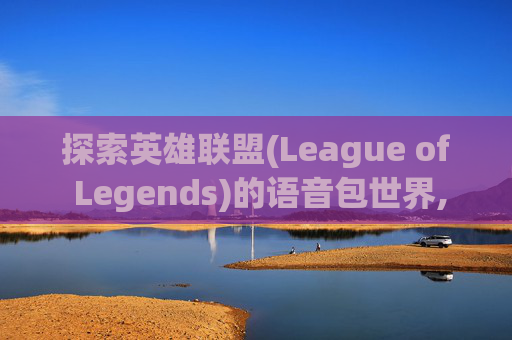 探索英雄联盟(League of Legends)的语音包世界,英雄联盟语音包