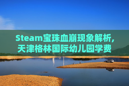 Steam宝珠血崩现象解析,天津格林国际幼儿园学费