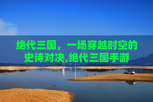 绝代三国，一场穿越时空的史诗对决,绝代三国手游