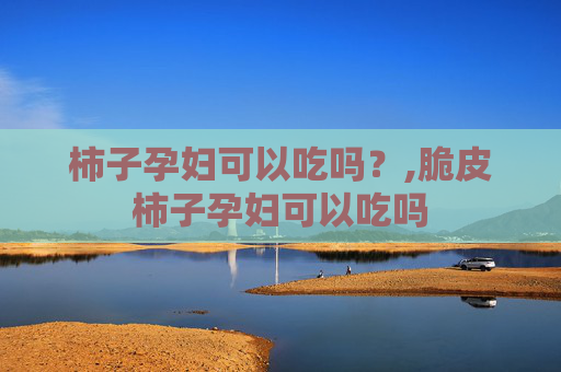 柿子孕妇可以吃吗?,脆皮柿子孕妇可以吃吗 柿子孕妇可以吃吗?,脆皮柿子孕妇可以吃吗