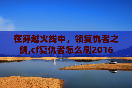 在穿越火线中,领复仇者之剑,cf复仇者怎么刷2016 在穿越火线中,领复仇者之剑,cf复仇者怎么刷2016