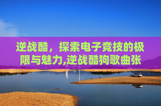 逆战酷,探索电子竞技的极限与魅力,逆战酷狗歌曲张杰 逆战酷,探索电子竞技的极限与魅力,逆战酷狗歌曲张杰