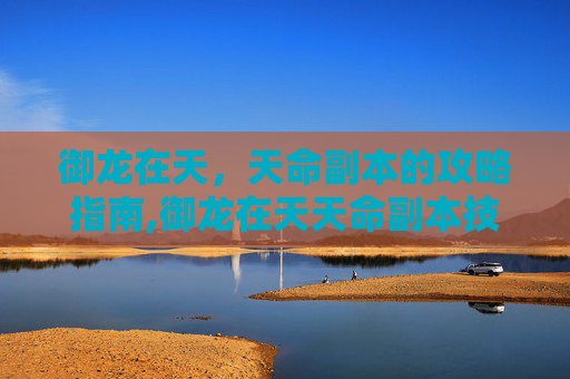 御龙在天,天命副本的攻略指南,御龙在天天命副本技巧 御龙在天,天命副本的攻略指南,御龙在天天命副本技巧