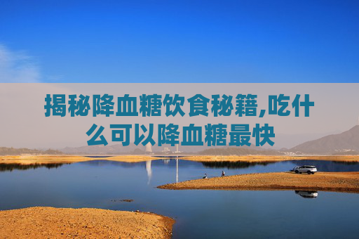 揭秘降血糖饮食秘籍,吃什么可以降血糖最快