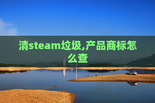 清steam垃圾,产品商标怎么查 清steam垃圾,产品商标怎么查