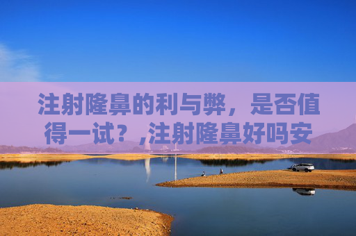 注射隆鼻的利与弊,是否值得一试?,注射隆鼻好吗安全吗 注射隆鼻的利与弊,是否值得一试?,注射隆鼻好吗安全吗