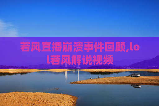 若风直播崩溃事件回顾,lol若风解说视频 若风直播崩溃事件回顾,lol若风解说视频