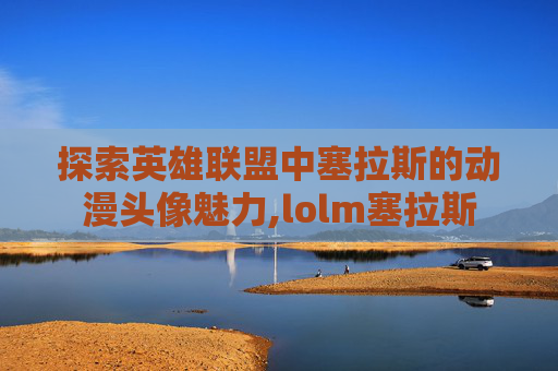 探索英雄联盟中塞拉斯的动漫头像魅力,lolm塞拉斯 探索英雄联盟中塞拉斯的动漫头像魅力,lolm塞拉斯