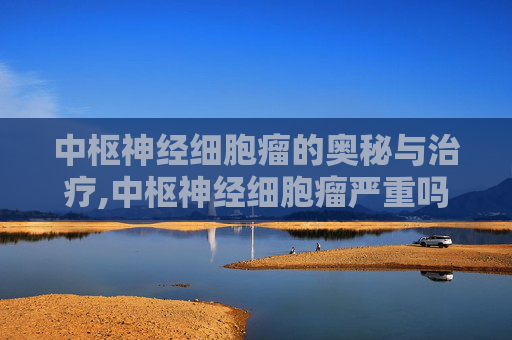 中枢神经细胞瘤的奥秘与治疗,中枢神经细胞瘤严重吗