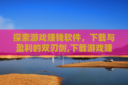 探索游戏赚钱软件,下载与盈利的双刃剑,下载游戏赚钱的软件是真的吗 探索游戏赚钱软件,下载与盈利的双刃剑,下载游戏赚钱的软件是真的吗