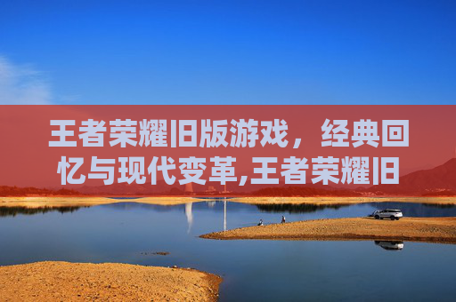 王者荣耀旧版游戏，经典回忆与现代变革,王者荣耀旧版游戏下载
