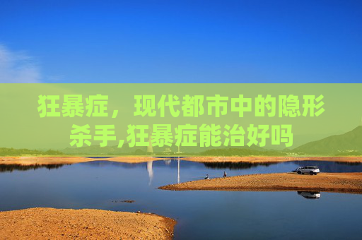 狂暴症，现代都市中的隐形杀手,狂暴症能治好吗