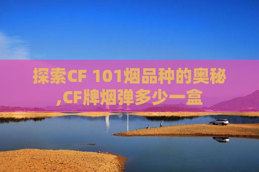 探索CF 101烟品种的奥秘,CF牌烟弹多少一盒